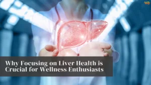 Why Focusing on Liver Health is Crucial for Wellness Enthusiasts Liver Health